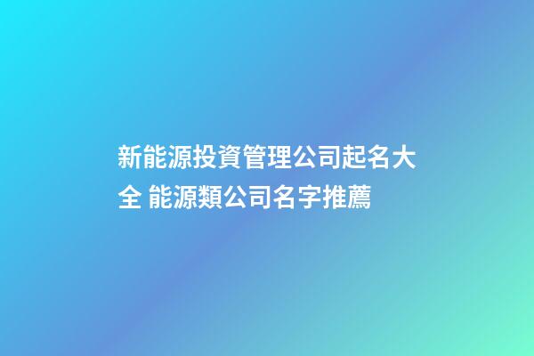 新能源投資管理公司起名大全 能源類公司名字推薦-第1張-公司起名-玄機派